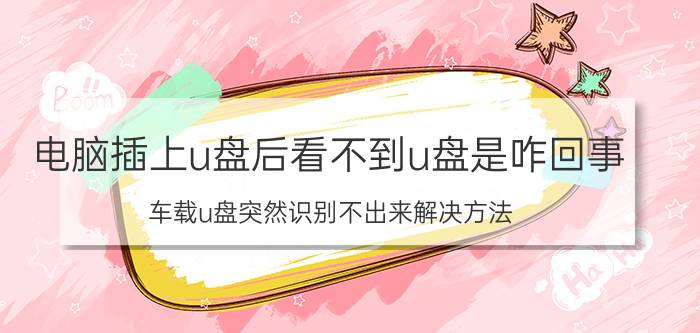 电脑插上u盘后看不到u盘是咋回事 车载u盘突然识别不出来解决方法？